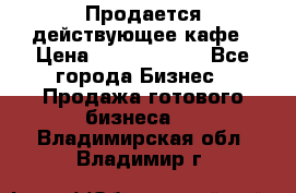 Продается действующее кафе › Цена ­ 18 000 000 - Все города Бизнес » Продажа готового бизнеса   . Владимирская обл.,Владимир г.